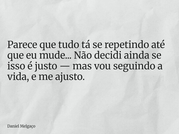 Parece que tudo tá se repetindo até que eu mude... Não decidi ainda se isso é justo — mas vou seguindo a vida, e me ajusto.... Frase de Daniel Melgaço.