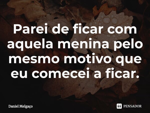 ⁠Parei de ficar com aquela menina pelo mesmo motivo que eu comecei a ficar.... Frase de Daniel Melgaço.