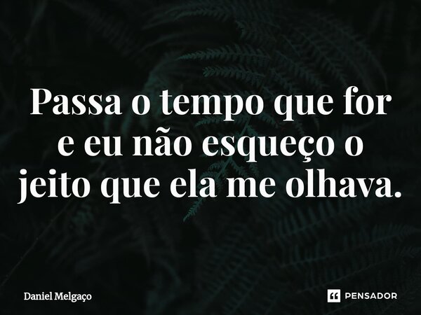 ⁠Passa o tempo que for e eu não esqueço o jeito que ela me olhava.... Frase de Daniel Melgaço.