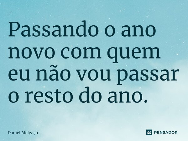 ⁠Passando o ano novo com quem eu não vou passar o resto do ano.... Frase de Daniel Melgaço.