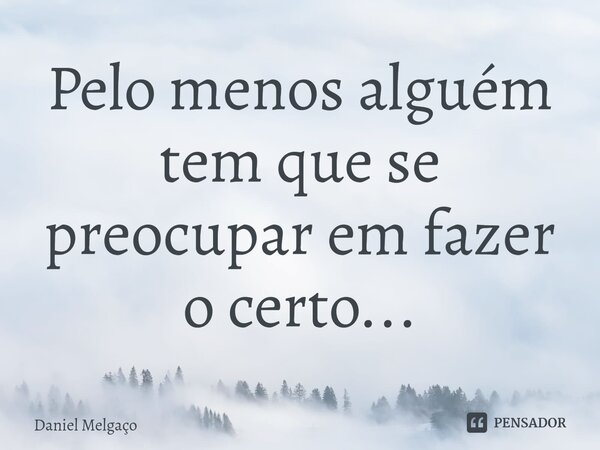 ⁠Pelo menos alguém tem que se preocupar em fazer o certo...... Frase de Daniel Melgaço.