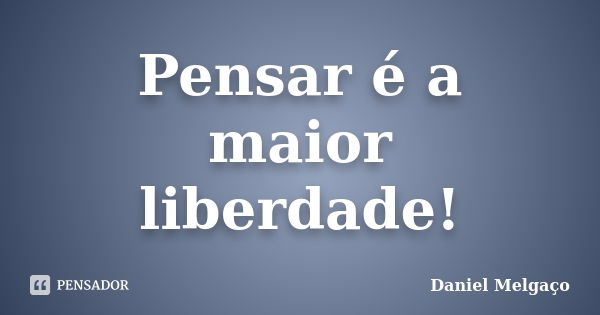 Pensar é a maior liberdade!... Frase de Daniel Melgaço.