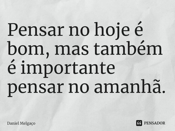 ⁠Pensar no hoje é bom, mas também é importante pensar no amanhã.... Frase de Daniel Melgaço.