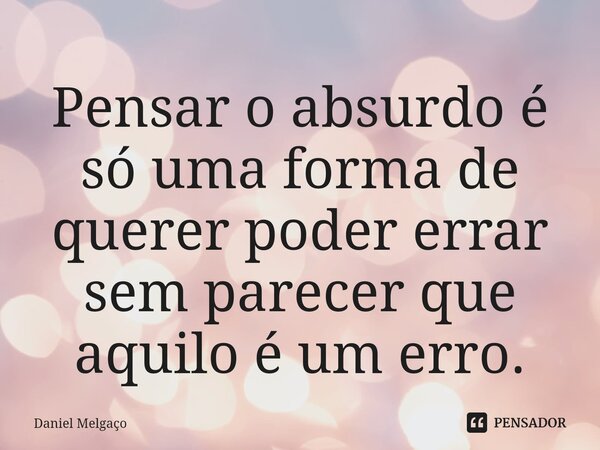 ⁠Pensar o absurdo é só uma forma de querer poder errar sem parecer que aquilo é um erro.... Frase de Daniel Melgaço.