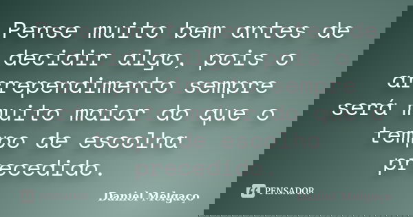 Pense muito bem antes de decidir algo, pois o arrependimento sempre será muito maior do que o tempo de escolha precedido.... Frase de Daniel Melgaço.