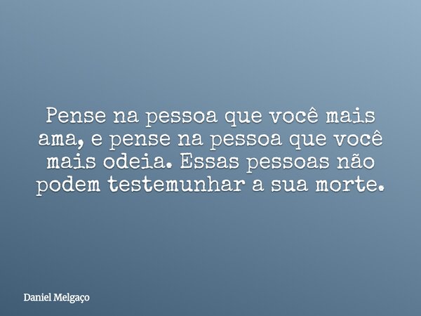 Pense na pessoa que você mais ama, e pense na pessoa que você mais odeia. Essas pessoas não podem testemunhar a sua morte.... Frase de Daniel Melgaço.