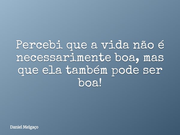 Percebi que a vida não é necessarimente boa, mas que ela também pode ser boa!... Frase de Daniel Melgaço.