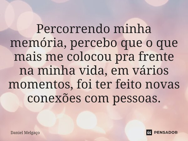 ⁠Percorrendo minha memória, percebo que o que mais me colocou pra frente na minha vida, em vários momentos, foi ter feito novas conexões com pessoas.... Frase de Daniel Melgaço.