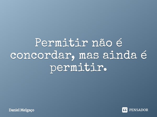 ⁠Permitir não é concordar, mas ainda é permitir.... Frase de Daniel Melgaço.