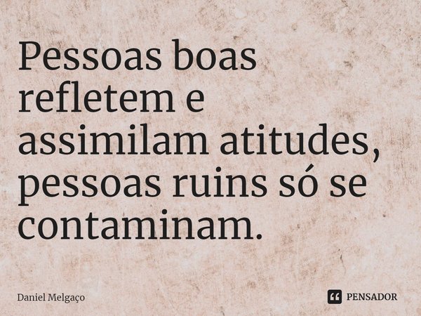 ⁠Pessoas boas refletem e assimilam atitudes, pessoas ruins só se contaminam.... Frase de Daniel Melgaço.