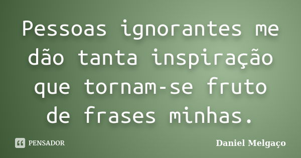 Pessoas ignorantes me dão tanta inspiração que tornam-se fruto de frases minhas.... Frase de Daniel Melgaço.