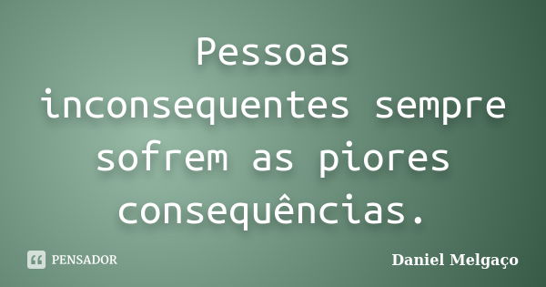 Pessoas inconsequentes sempre sofrem as piores consequências.... Frase de Daniel Melgaço.