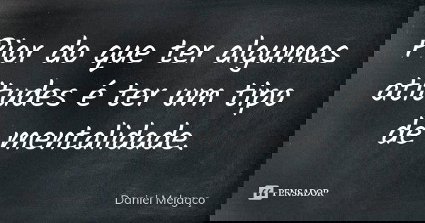Pior do que ter algumas atitudes é ter um tipo de mentalidade.... Frase de Daniel Melgaço.