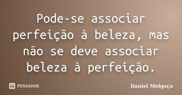 Pode-se associar perfeição à beleza, mas não se deve associar beleza à perfeição.... Frase de Daniel Melgaço.