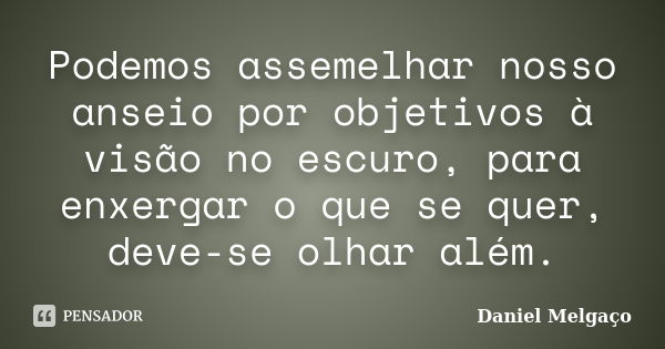 Podemos assemelhar nosso anseio por objetivos à visão no escuro, para enxergar o que se quer, deve-se olhar além.... Frase de Daniel Melgaço.