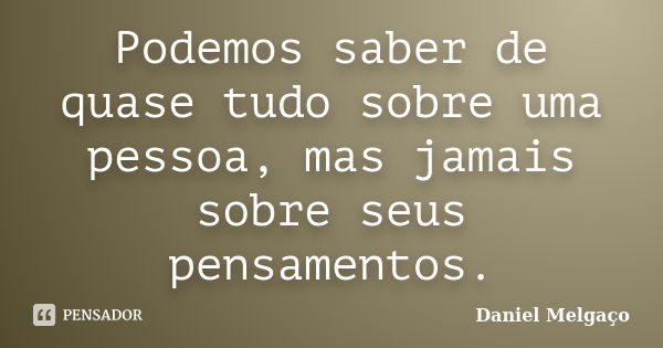 Podemos saber de quase tudo sobre uma pessoa, mas jamais sobre seus pensamentos.... Frase de Daniel Melgaço.