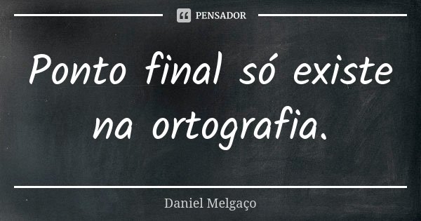 Ponto final só existe na ortografia.... Frase de Daniel Melgaço.
