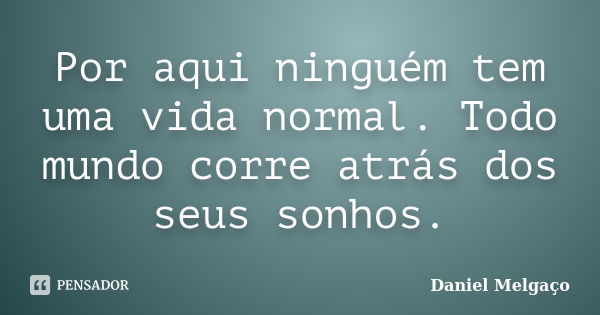 Por aqui ninguém tem uma vida normal. Todo mundo corre atrás dos seus sonhos.... Frase de Daniel Melgaço.