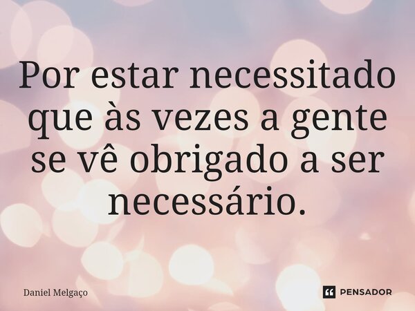 ⁠Por estar necessitado que às vezes a gente se vê obrigado a ser necessário.... Frase de Daniel Melgaço.