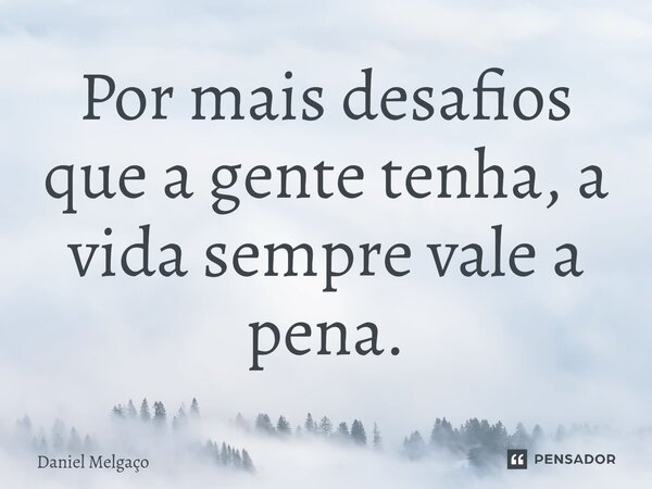 ⁠Por mais desafios que a gente tenha, a vida sempre vale a pena.... Frase de Daniel Melgaço.