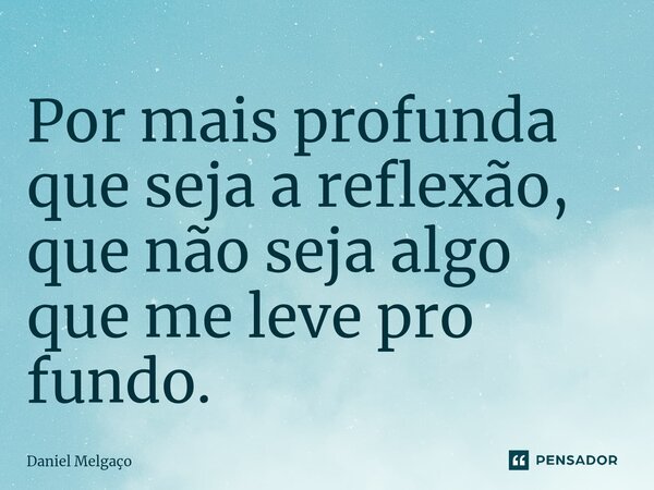 ⁠Por mais profunda que seja a reflexão, que não seja algo que me leve pro fundo.... Frase de Daniel Melgaço.
