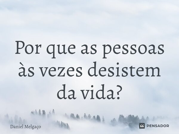 ⁠Por que as pessoas às vezes desistem da vida?... Frase de Daniel Melgaço.