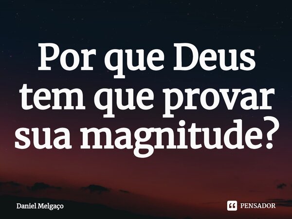 ⁠Por que Deus tem que provar sua magnitude?... Frase de Daniel Melgaço.