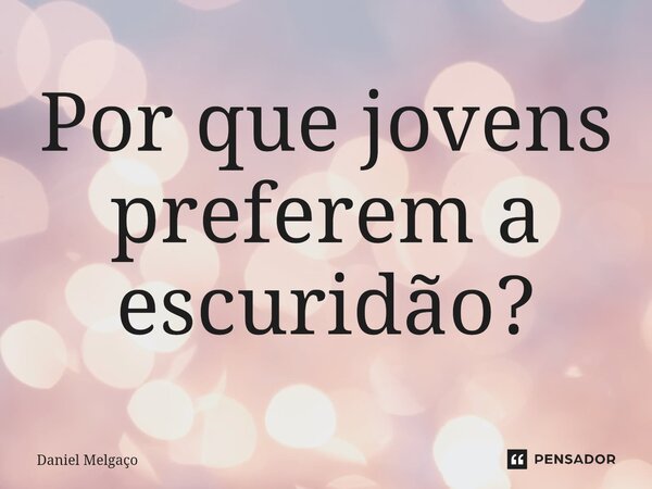 ⁠Por que jovens preferem a escuridão?... Frase de Daniel Melgaço.
