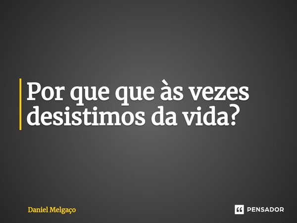 ⁠Por que que às vezes desistimos da vida?... Frase de Daniel Melgaço.