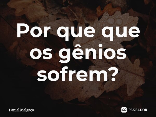 ⁠Por que que os gênios sofrem?... Frase de Daniel Melgaço.