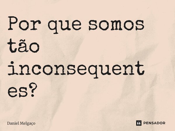 Por que somos tão inconsequentes?⁠... Frase de Daniel Melgaço.