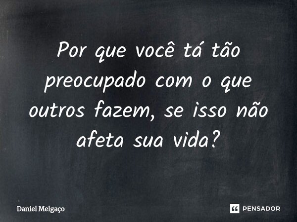 ⁠Por que você tá tão preocupado com o que outros fazem, se isso não afeta sua vida?... Frase de Daniel Melgaço.