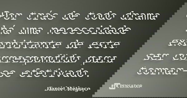 Por trás de todo drama há uma necessidade exorbitante de este ser correspondido para tornar-se efetivado.... Frase de Daniel Melgaço.