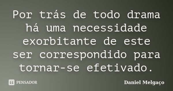 Por trás de todo drama há uma necessidade exorbitante de este ser correspondido para tornar-se efetivado.... Frase de Daniel Melgaço.