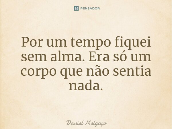 ⁠Por um tempo fiquei sem alma. Era só um corpo que não sentia nada.... Frase de Daniel Melgaço.