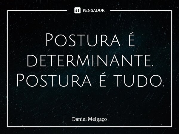 ⁠Postura é determinante. Postura é tudo.... Frase de Daniel Melgaço.