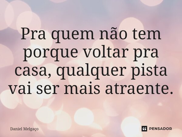 ⁠Pra quem não tem porque voltar pra casa, qualquer pista vai ser mais atraente.... Frase de Daniel Melgaço.