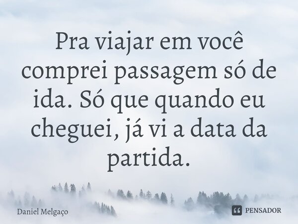 ⁠Pra viajar em você comprei passagem só de ida. Só que quando eu cheguei, já vi a data da partida.... Frase de Daniel Melgaço.