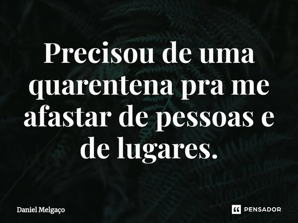 ⁠Precisou de uma quarentena pra me afastar de pessoas e de lugares.... Frase de Daniel Melgaço.