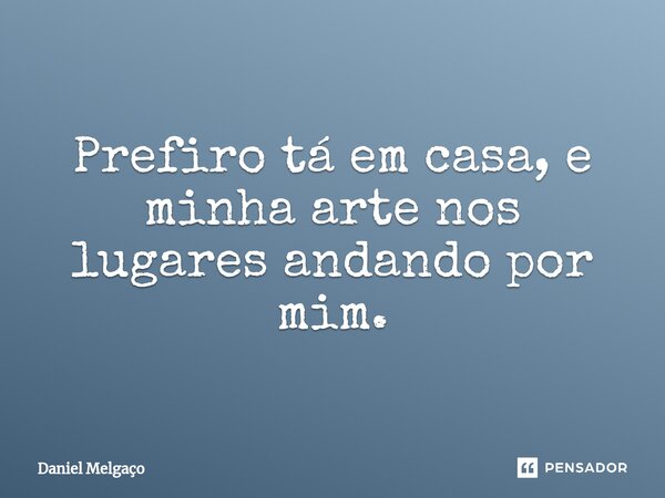 ⁠Prefiro tá em casa, e minha arte nos lugares andando por mim.... Frase de Daniel Melgaço.