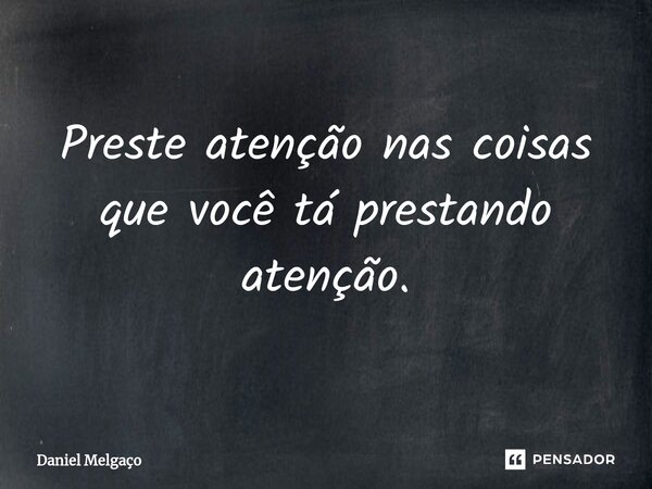 ⁠Preste atenção nas coisas que você tá prestando atenção.... Frase de Daniel Melgaço.