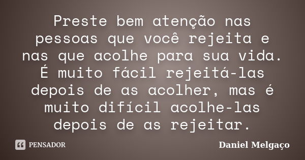 Preste bem atenção nas pessoas que você rejeita e nas que acolhe para sua vida. É muito fácil rejeitá-las depois de as acolher, mas é muito difícil acolhe-las d... Frase de Daniel Melgaço.