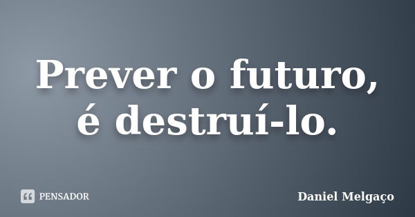 Prever o futuro, é destruí-lo.... Frase de Daniel Melgaço.