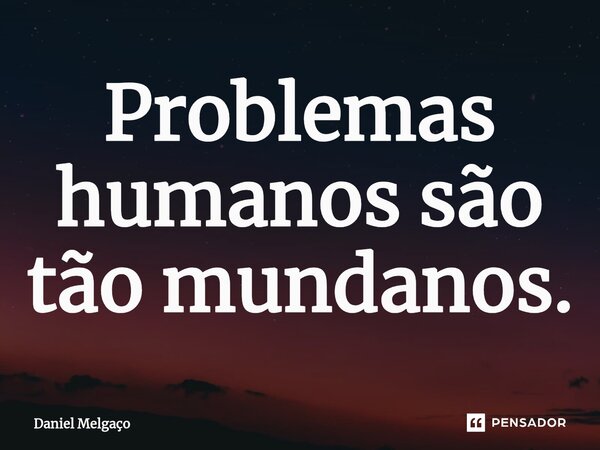 ⁠Problemas humanos são tão mundanos.... Frase de Daniel Melgaço.