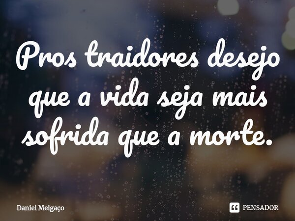Pros traidores desejo que a vida seja mais sofrida que a morte.... Frase de Daniel Melgaço.