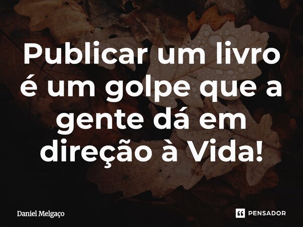 ⁠Publicar um livro é um golpe que a gente dá em direção à Vida!... Frase de Daniel Melgaço.