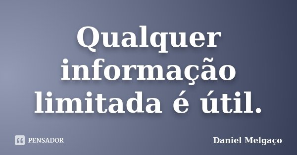 Qualquer informação limitada é útil.... Frase de Daniel Melgaço.