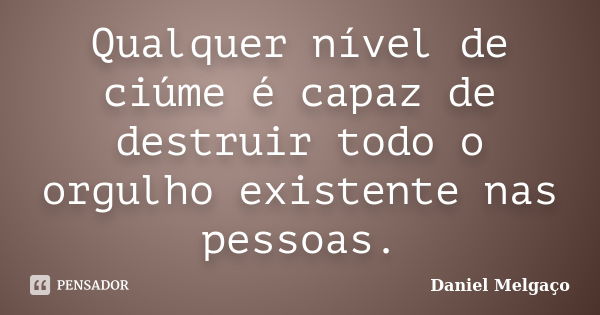 Qualquer nível de ciúme é capaz de destruir todo o orgulho existente nas pessoas.... Frase de Daniel Melgaço.