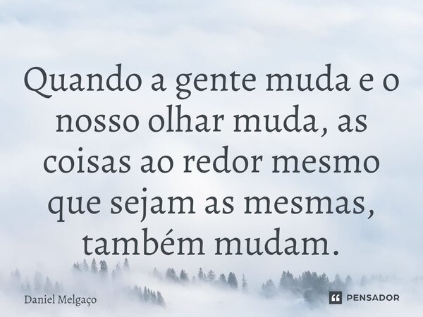 ⁠Quando a gente muda e o nosso olhar muda, as coisas ao redor mesmo que sejam as mesmas, também mudam.... Frase de Daniel Melgaço.
