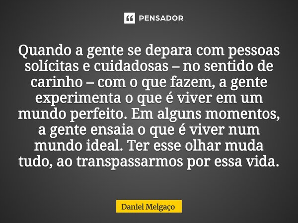 Quando a gente se depara com pessoas solícitas e cuidadosas – no sentido de carinho – com o que fazem, a gente experimenta o que é viver em um mundo perfeito. E... Frase de Daniel Melgaço.